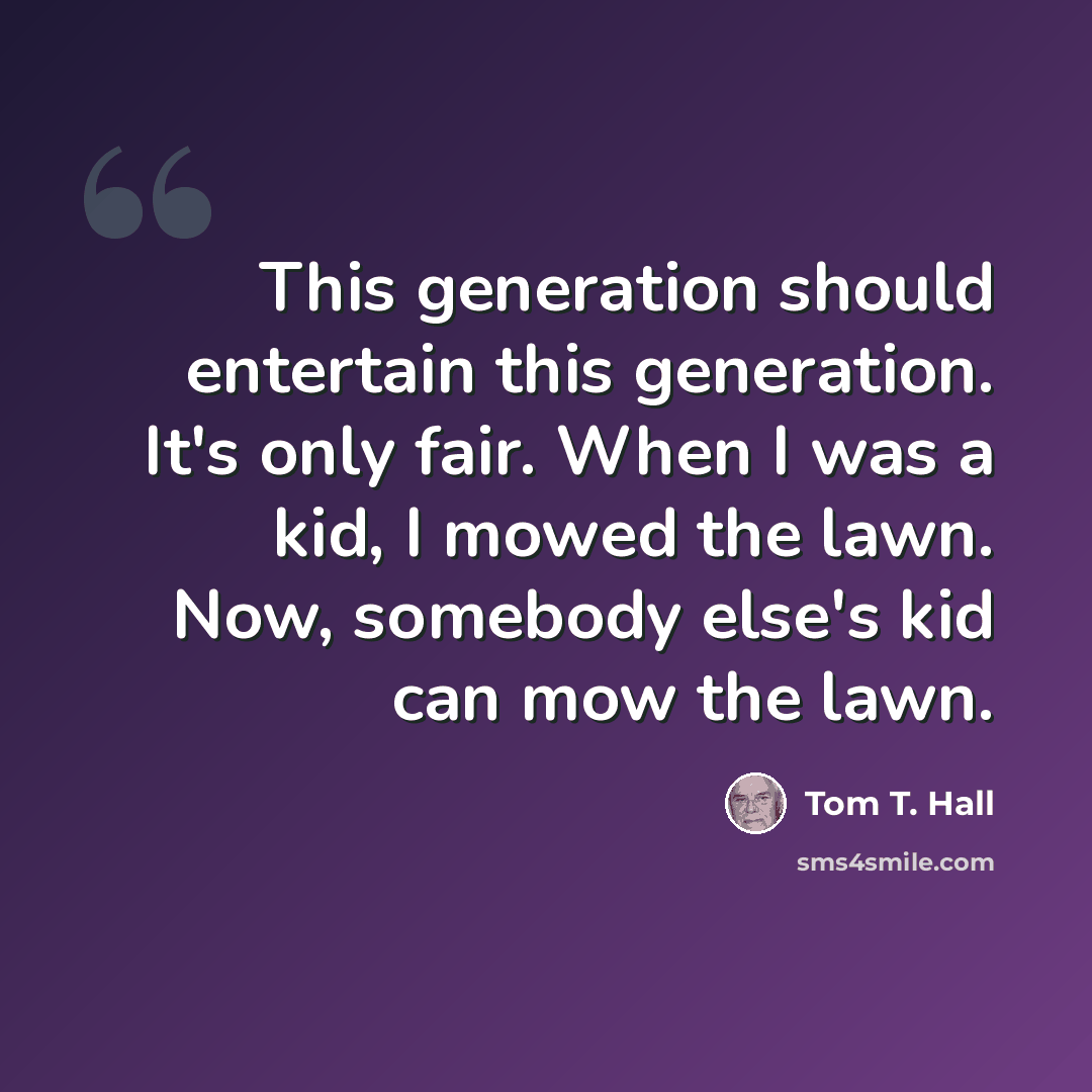 “This generation should entertain this generation. It's only fair. When I was a kid, I mowed the lawn. Now, somebody else's kid can mow the lawn.” quote by Tom T. Hall