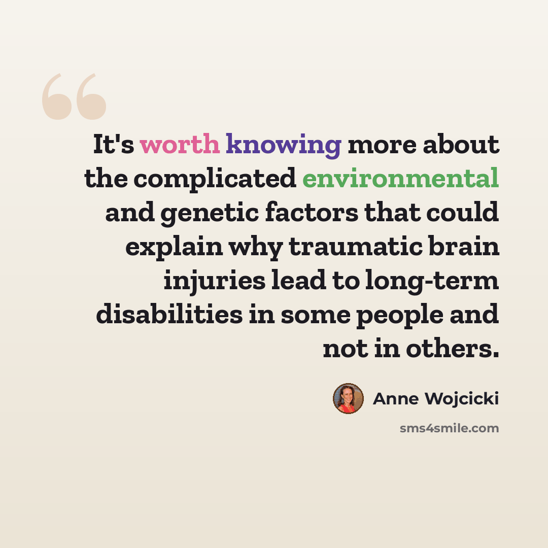 “It's worth knowing more about the complicated environmental and genetic factors that could explain why traumatic brain injuries lead to long-term disabilities in some people and not in others.” quote by Anne Wojcicki
