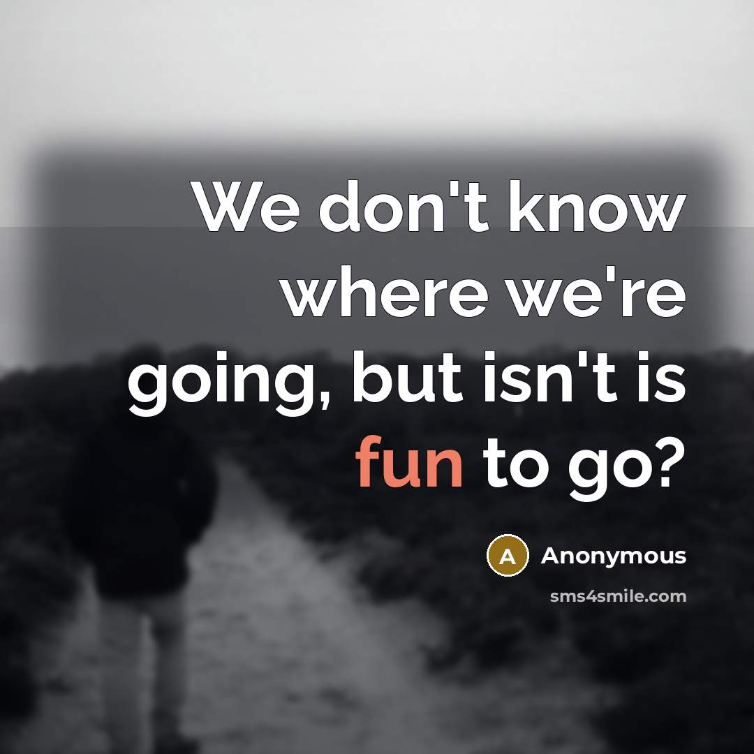 “We don't know where we're going, but isn't is fun to go?” quote by Anonymous