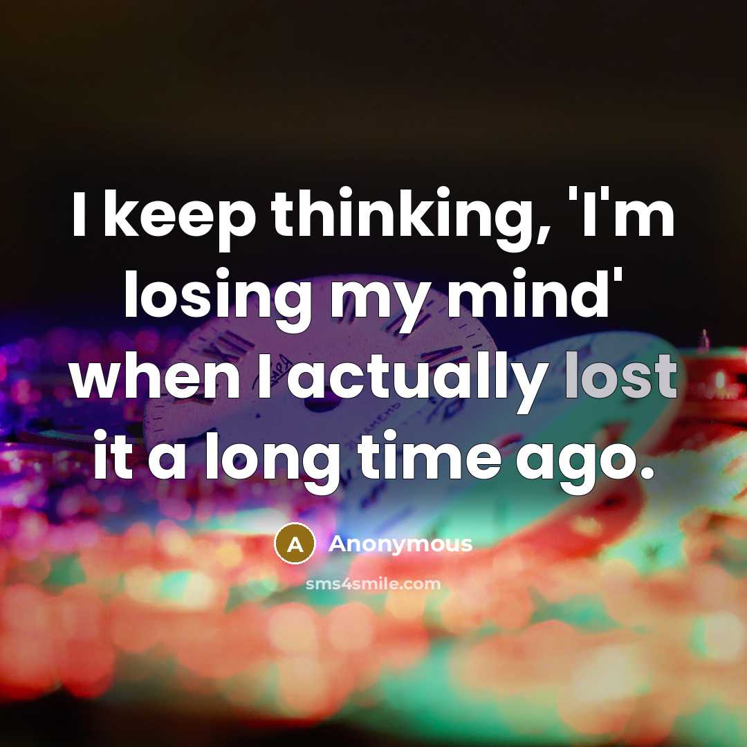 “I keep thinking, 'I'm losing my mind' when I actually lost it a long time ago.” quote by Anonymous