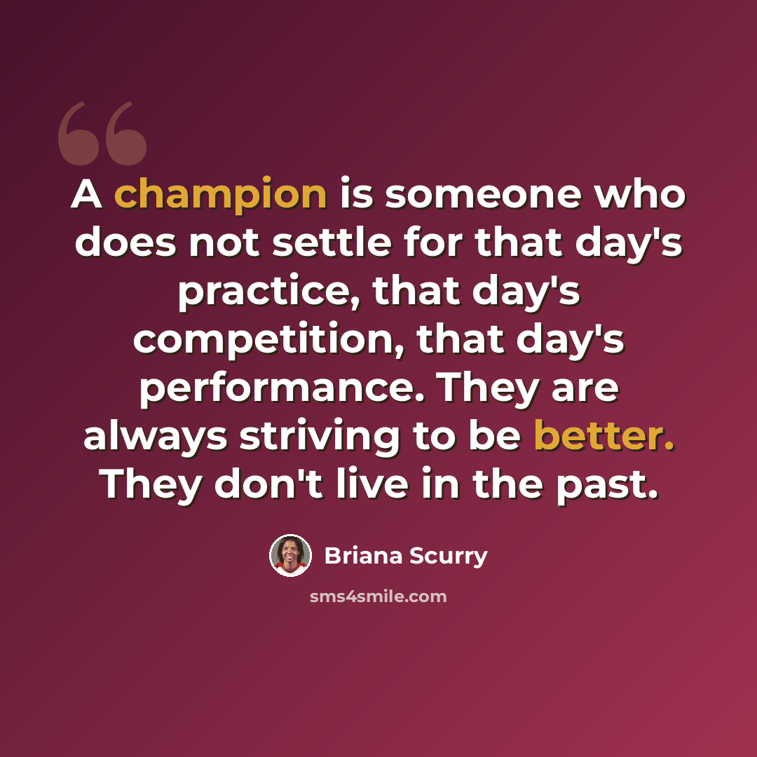 “A champion is someone who does not settle for that day's practice, that day's competition, that day's performance. They are always striving to be better. They don't live in the past.” quote by Briana Scurry