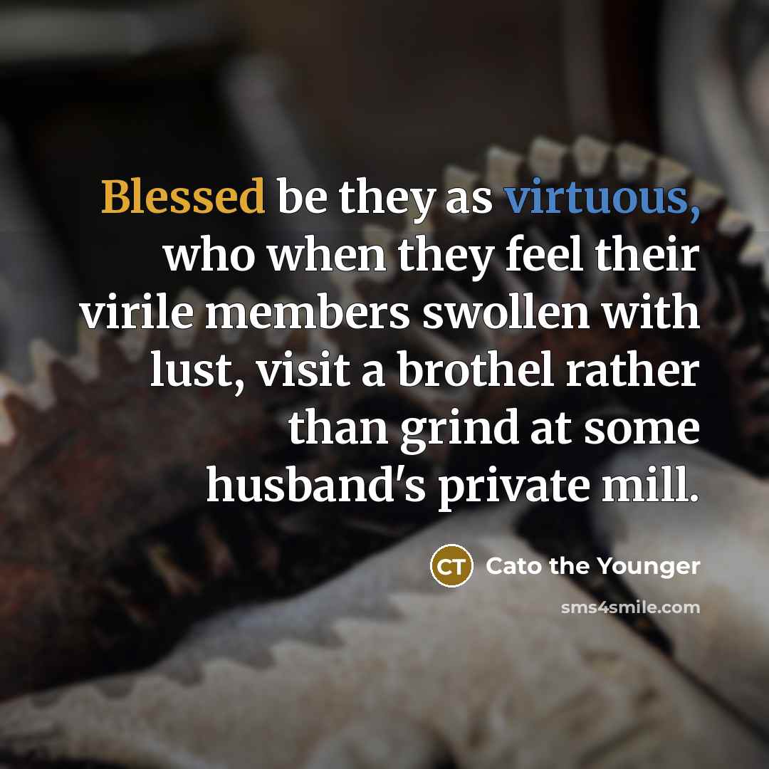 “Blessed be they as virtuous, who when they feel their virile members swollen with lust, visit a brothel rather than grind at some husband's private mill.” quote by Cato the Younger