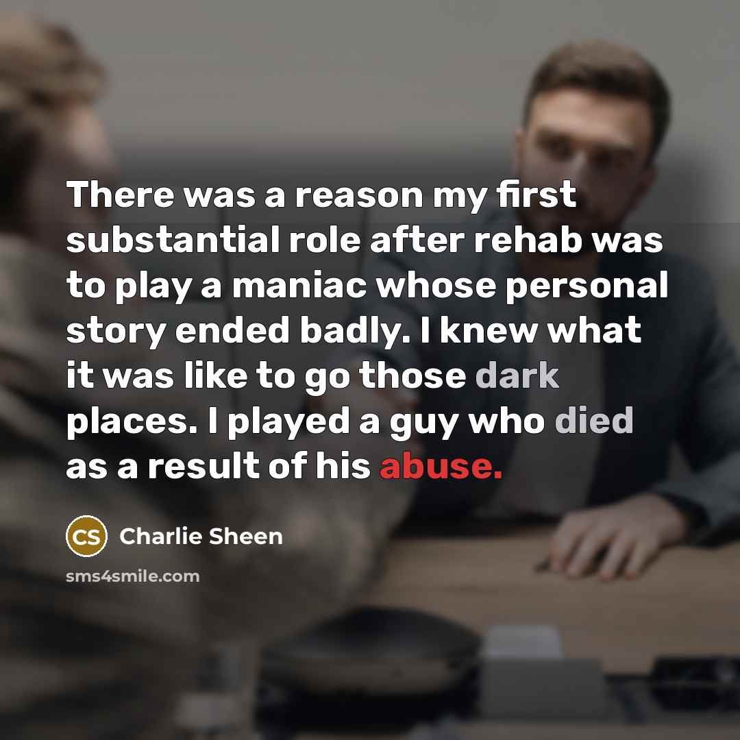 “There was a reason my first substantial role after rehab was to play a maniac whose personal story ended badly. I knew what it was like to go those dark places. I played a guy who died as a result of his abuse.” quote by Charlie Sheen