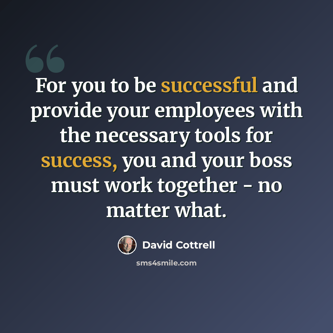 “For you to be successful and provide your employees with the necessary tools for success, you and your boss must work together - no matter what.” quote by David Cottrell