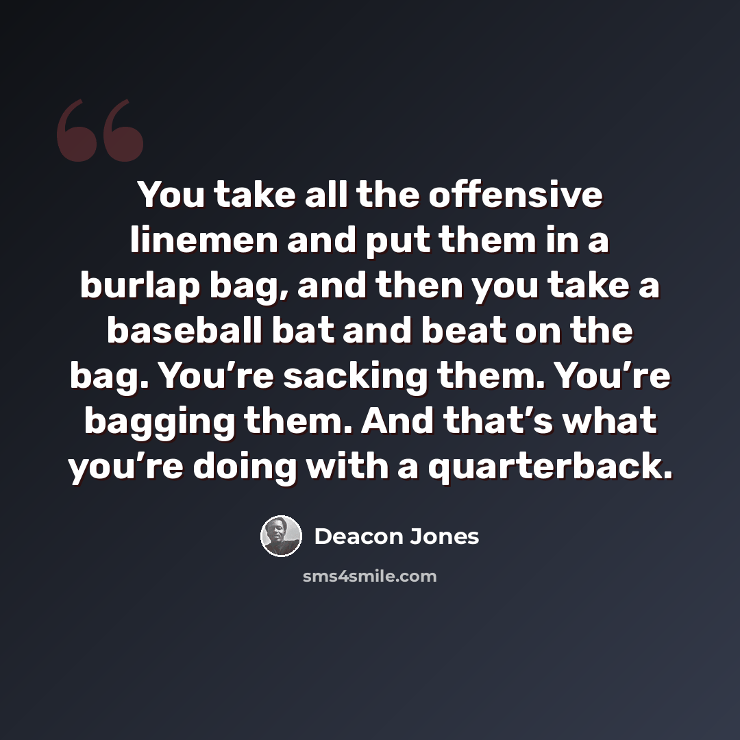 “You take all the offensive linemen and put them in a burlap bag, and then you take a baseball bat and beat on the bag. You’re sacking them. You’re bagging them. And that’s what you’re doing with a quarterback.” quote by Deacon Jones
