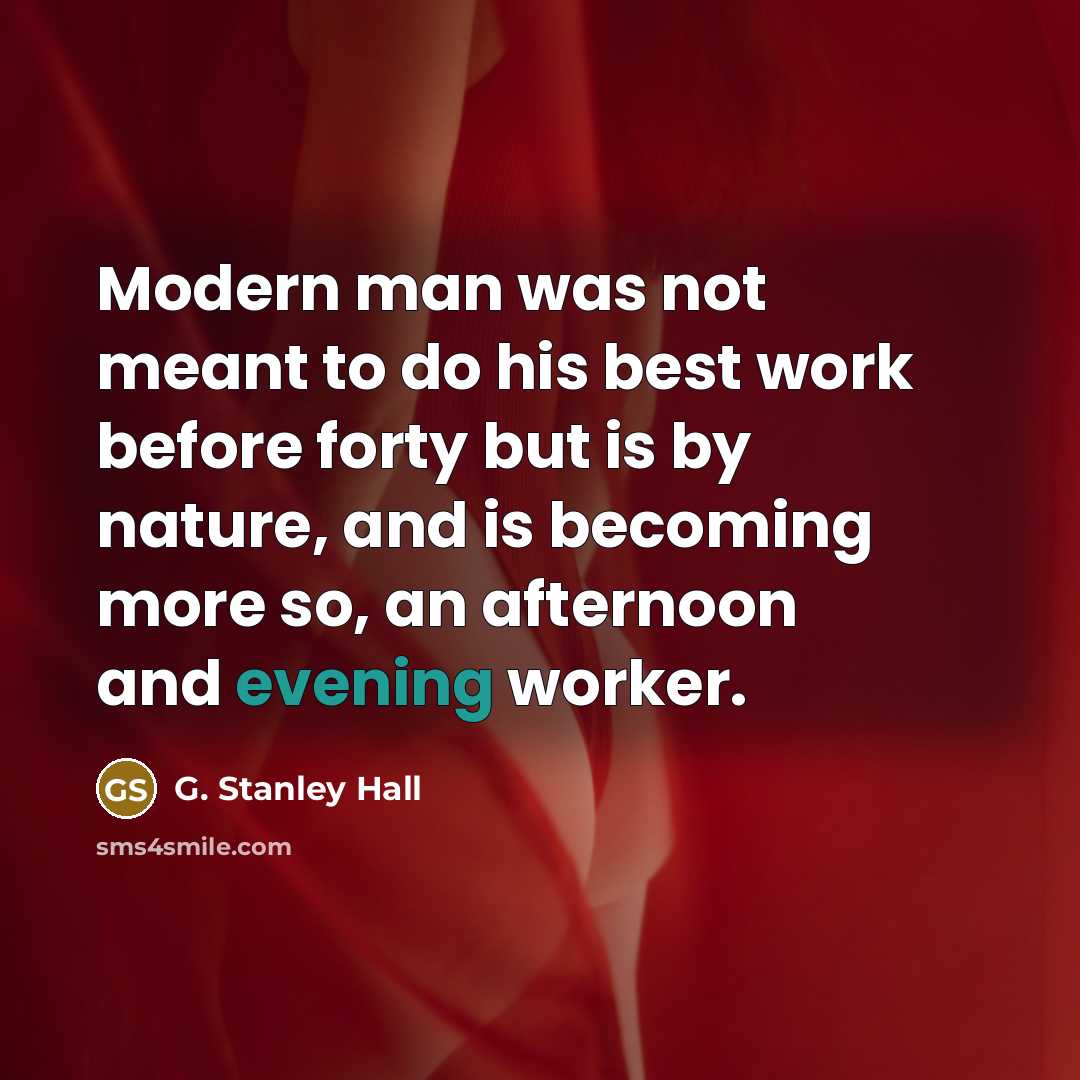 “Modern man was not meant to do his best work before forty but is by nature, and is becoming more so, an afternoon and evening worker.” quote by G. Stanley Hall