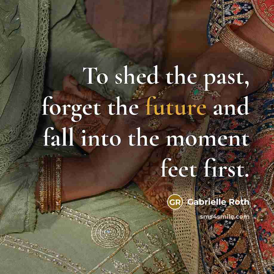 “To shed the past, forget the future and fall into the moment feet first.” quote by Gabrielle Roth