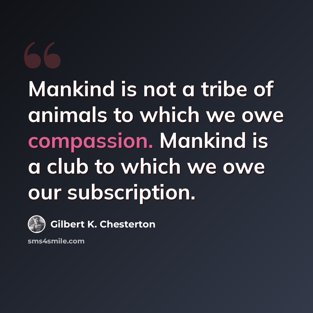 “Mankind is not a tribe of animals to which we owe compassion. Mankind is a club to which we owe our subscription.” quote by Gilbert K. Chesterton