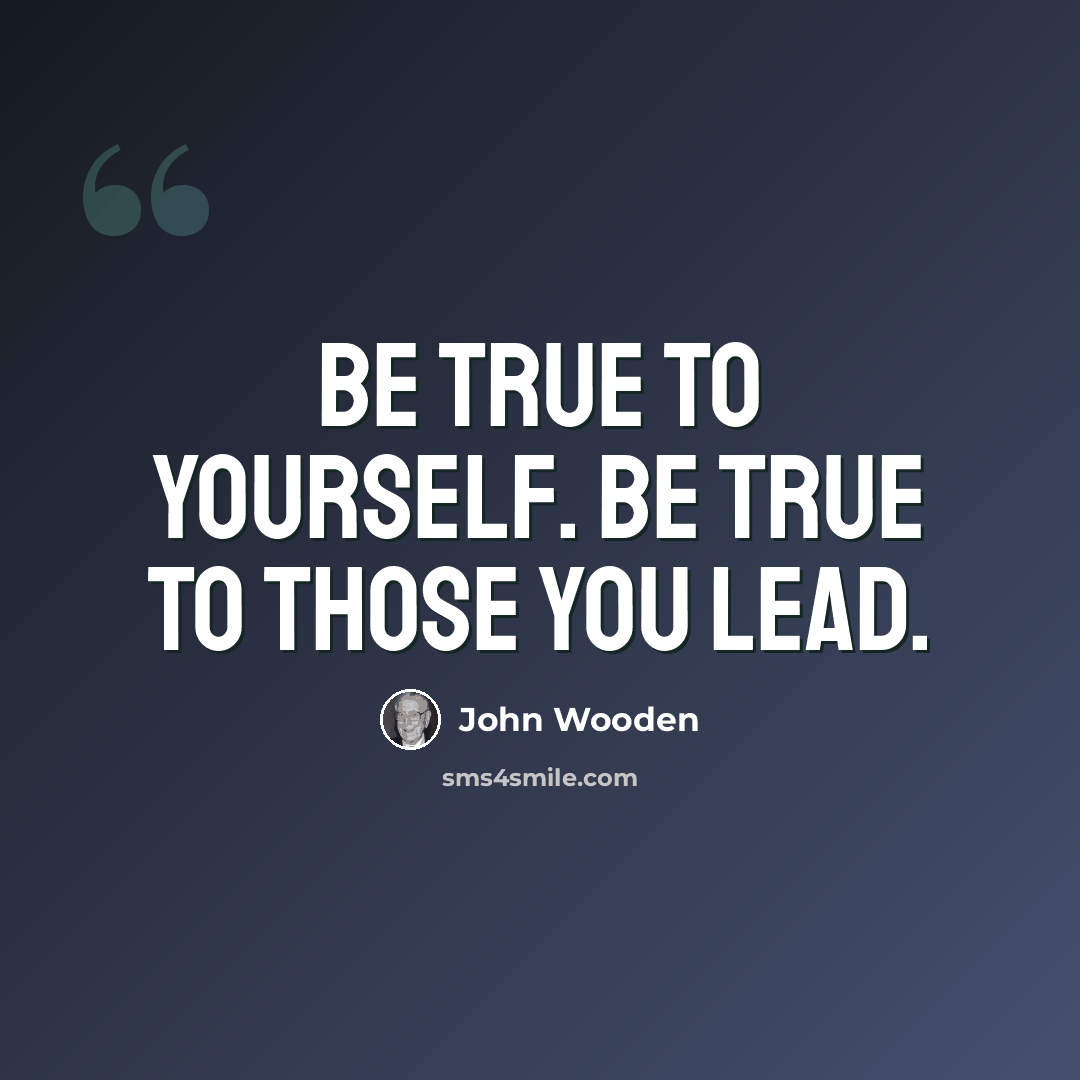“Be true to yourself. Be true to those you lead.” quote by John Wooden