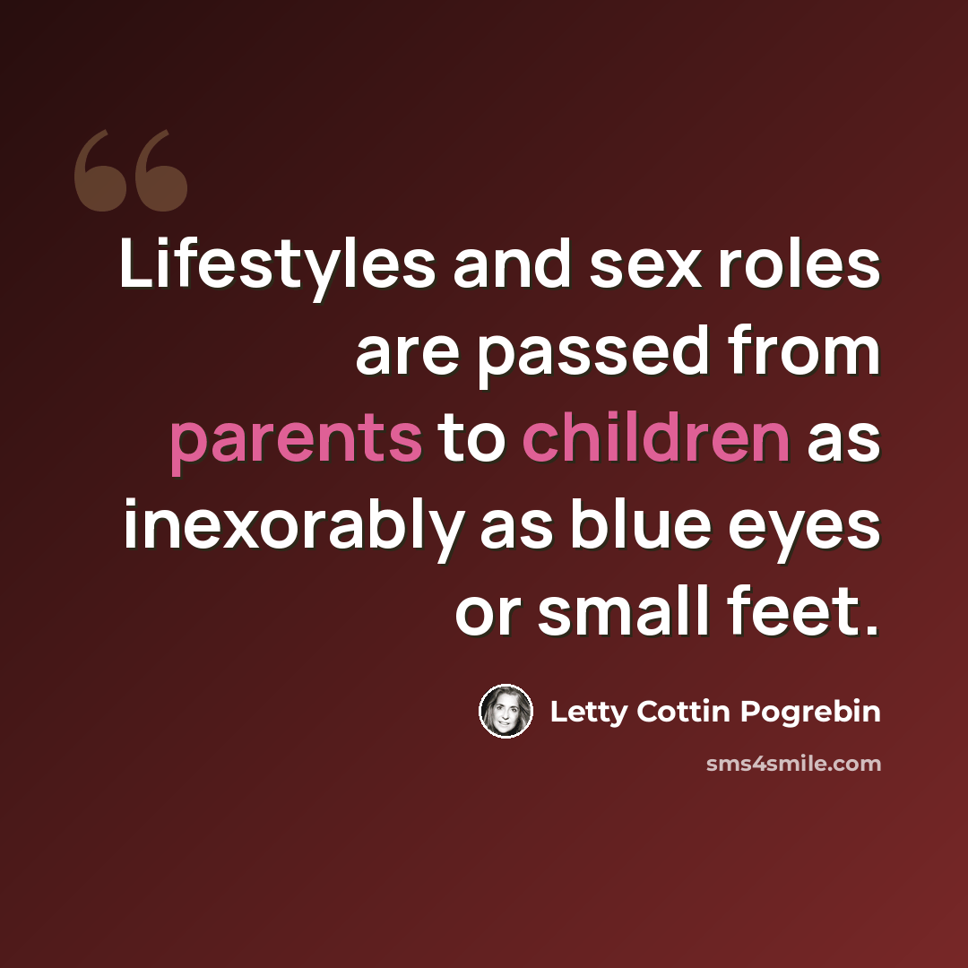 “Lifestyles and sex roles are passed from parents to children as inexorably as blue eyes or small feet.” quote by Letty Cottin Pogrebin
