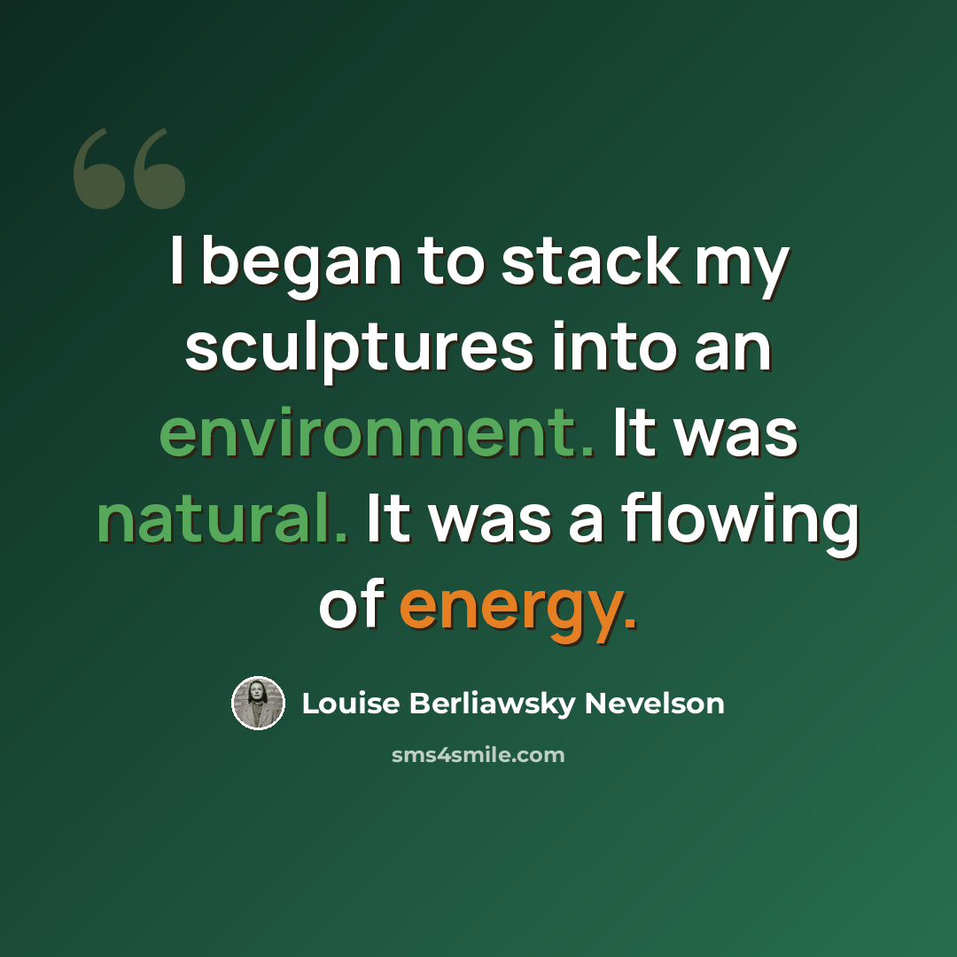 “I began to stack my sculptures into an environment. It was natural. It was a flowing of energy.” quote by Louise Berliawsky Nevelson