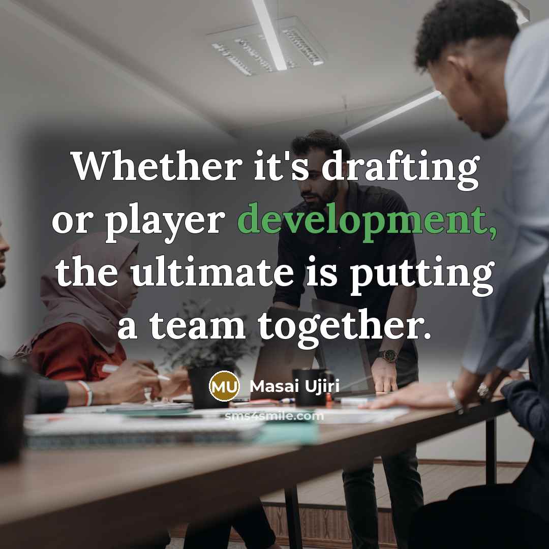 “Whether it's drafting or player development, the ultimate is putting a team together.” quote by Masai Ujiri