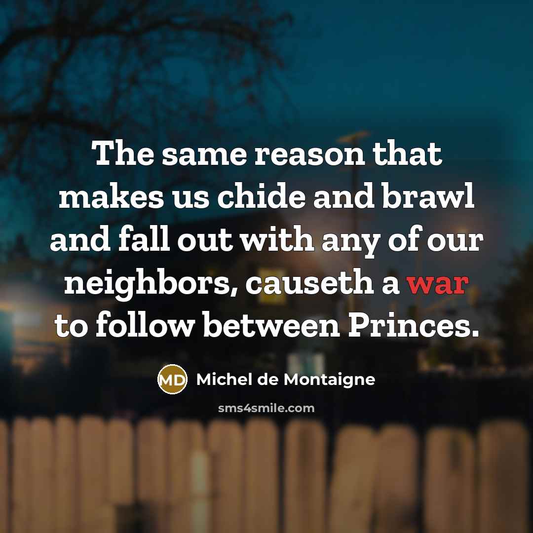 “The same reason that makes us chide and brawl and fall out with any of our neighbors, causeth a war to follow between Princes.” quote by Michel de Montaigne