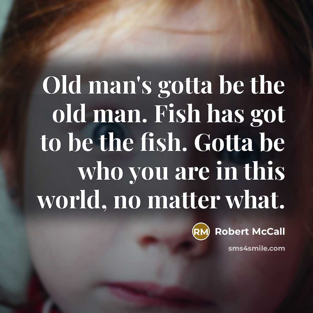 “Old man's gotta be the old man. Fish has got to be the fish. Gotta be who you are in this world, no matter what.” quote by Robert McCall