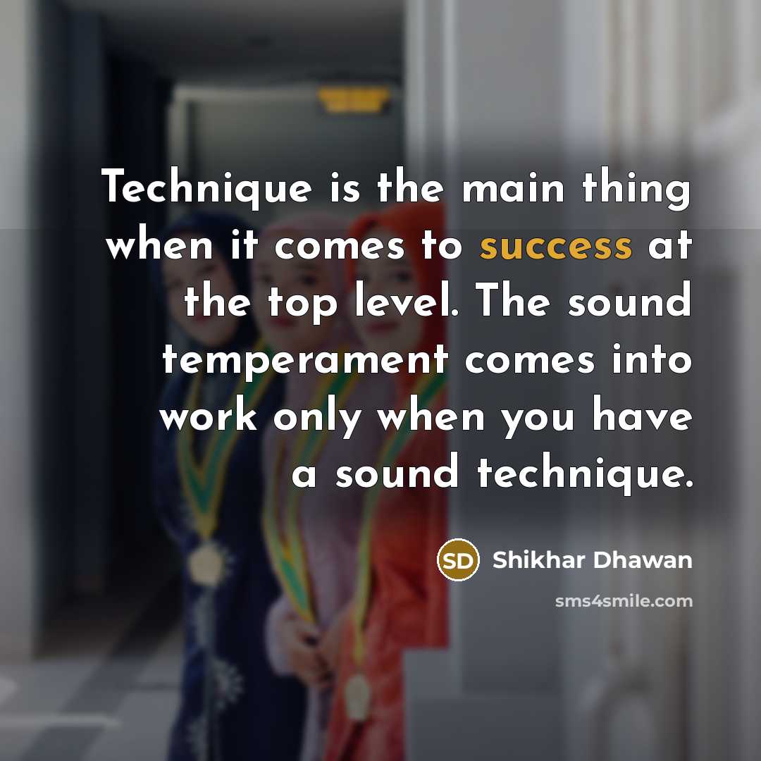 “Technique is the main thing when it comes to success at the top level. The sound temperament comes into work only when you have a sound technique.” quote by Shikhar Dhawan