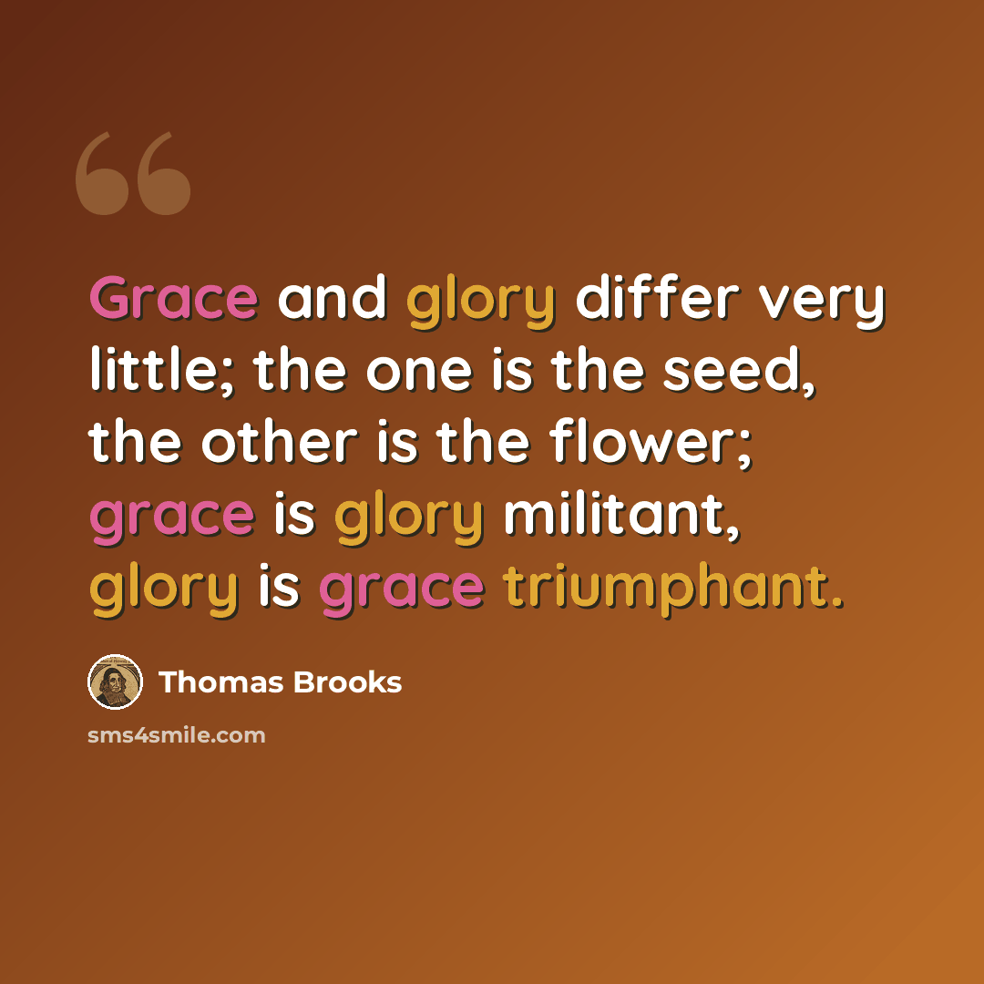 “Grace and glory differ very little; the one is the seed, the other is the flower; grace is glory militant, glory is grace triumphant.” quote by Thomas Brooks