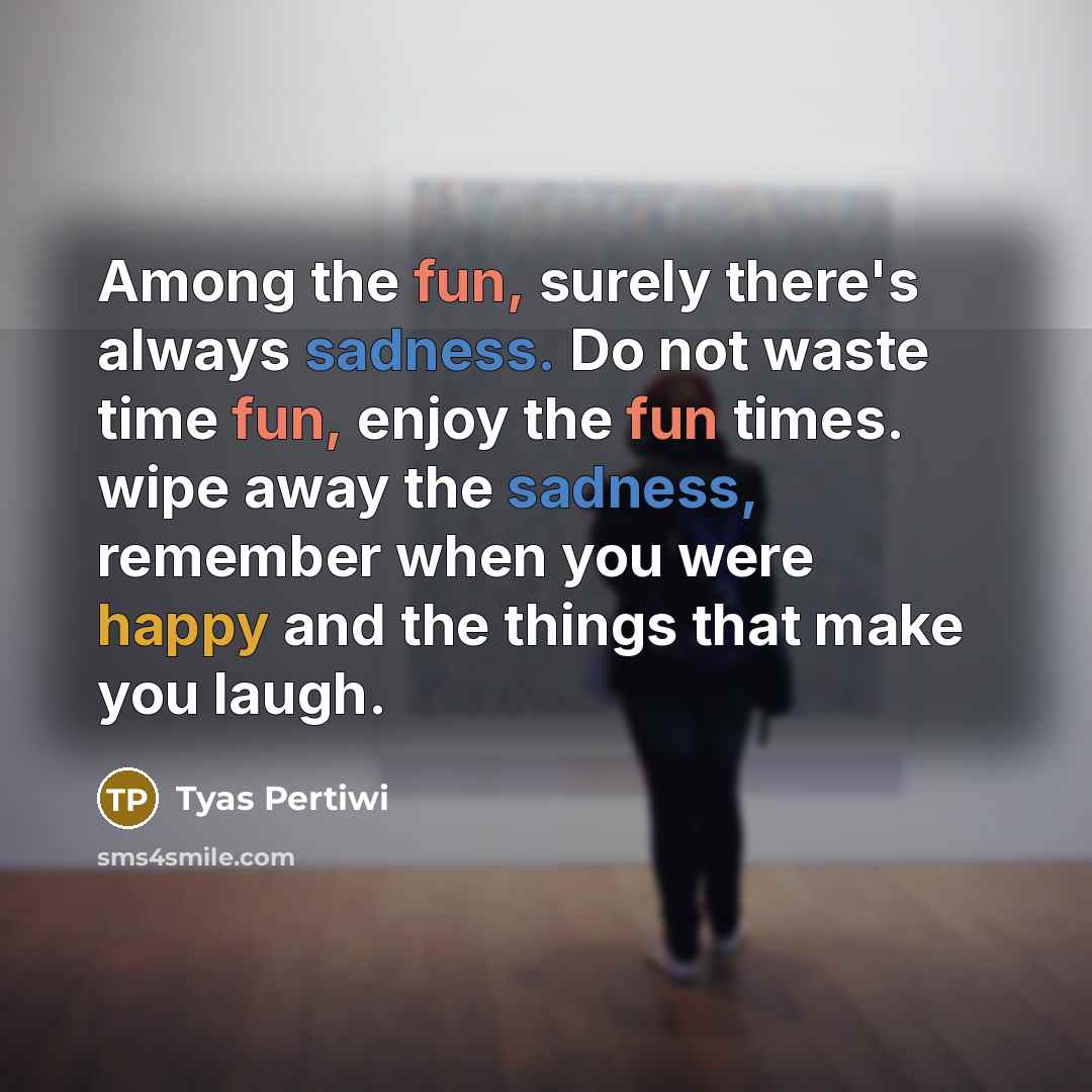 “Among the fun, surely there's always sadness. Do not waste time fun, enjoy the fun times. wipe away the sadness, remember when you were happy and the things that make you laugh.” quote by Tyas Pertiwi