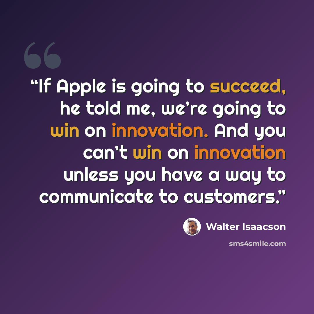 “If Apple is going to succeed, he told me, we’re going to win on innovation. And you can’t win on innovation unless you have a way to communicate to customers.” quote by Walter Isaacson