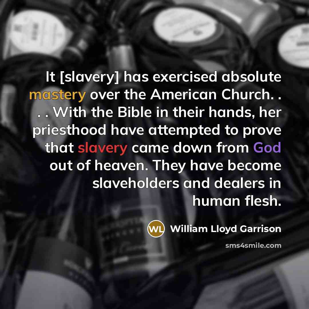 “It [slavery] has exercised absolute mastery over the American Church. . . . With the Bible in their hands, her priesthood have attempted to prove that slavery came down from God out of heaven. They have become slaveholders and dealers in human flesh.” quote by William Lloyd Garrison