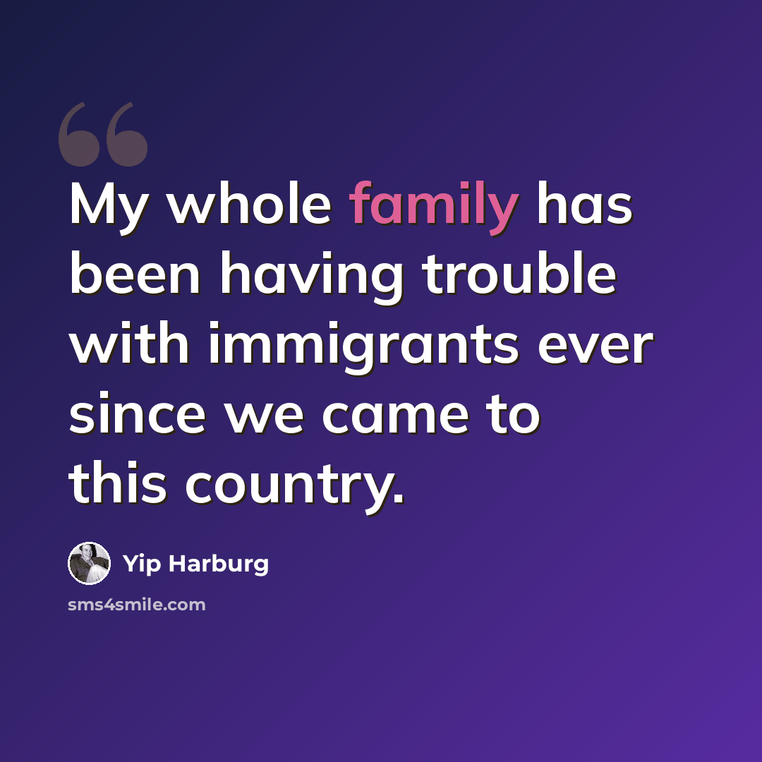 “My whole family has been having trouble with immigrants ever since we came to this country.” quote by Yip Harburg