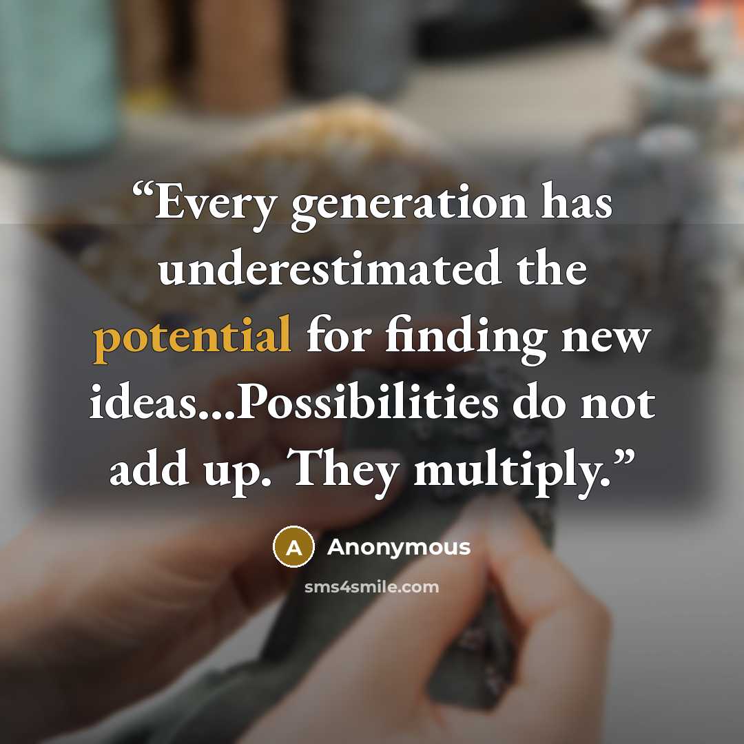 “Every generation has underestimated the potential for finding new ideas...Possibilities do not add up. They multiply.” quote by Anonymous