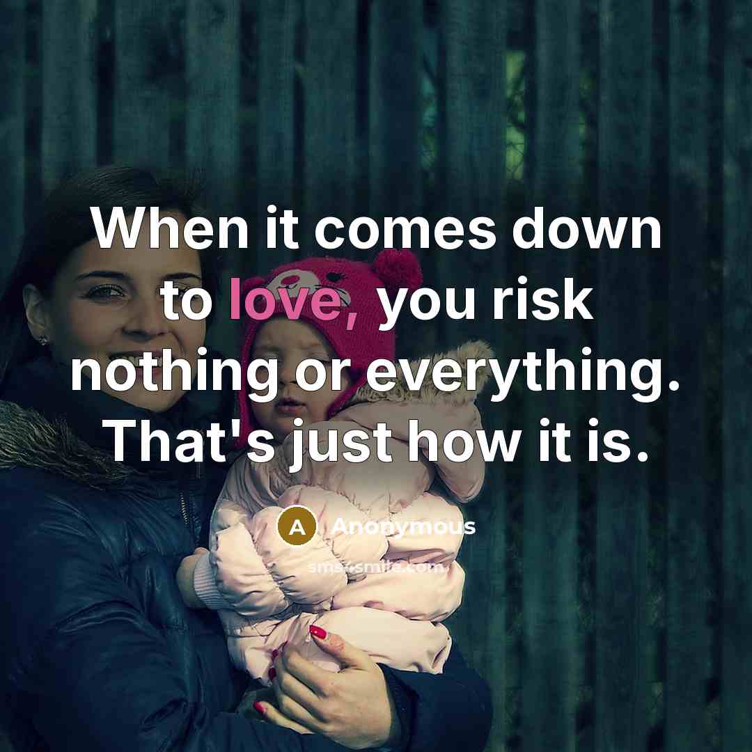 “When it comes down to love, you risk nothing or everything. That's just how it is.” quote by Anonymous