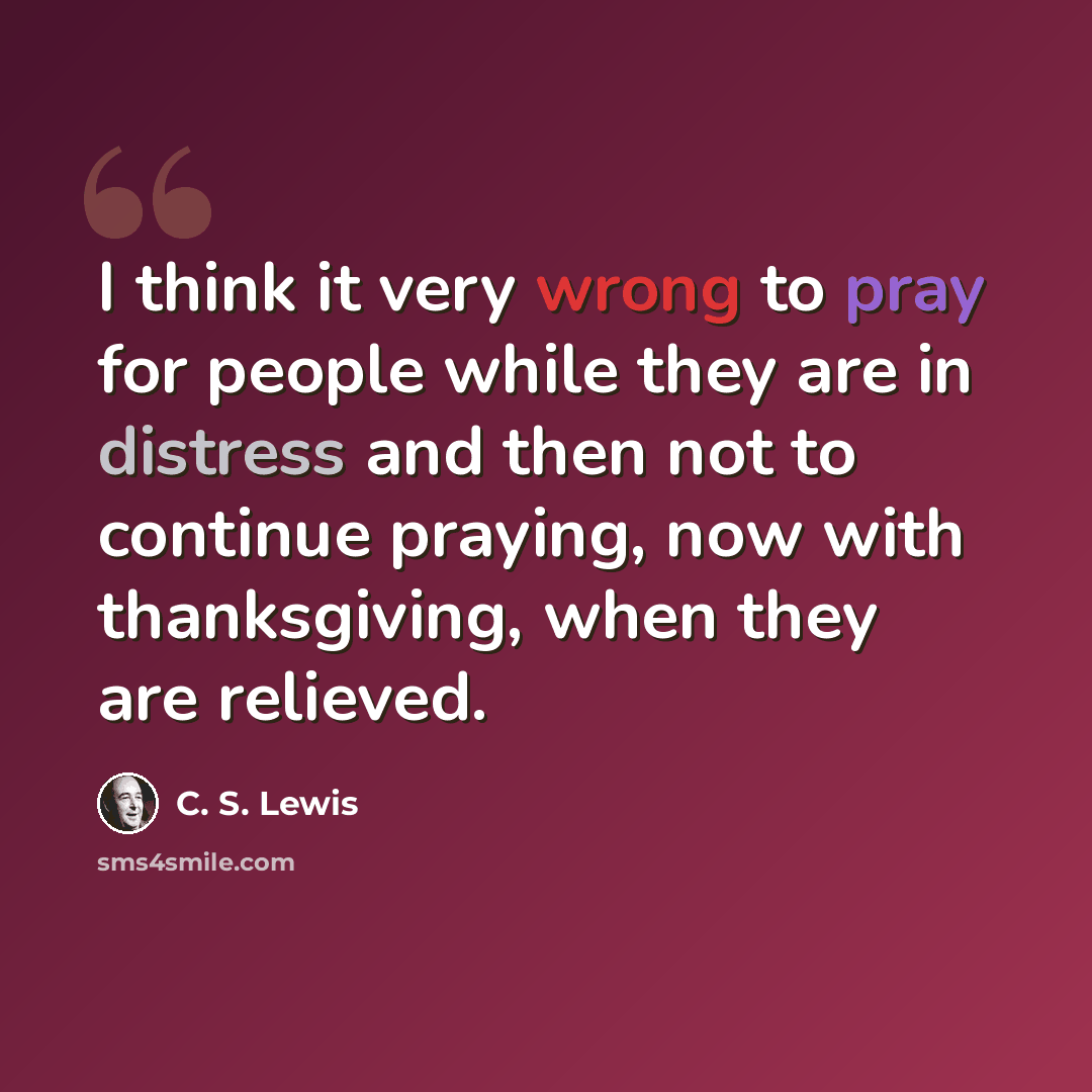 “I think it very wrong to pray for people while they are in distress and then not to continue praying, now with thanksgiving, when they are relieved.” quote by C. S. Lewis