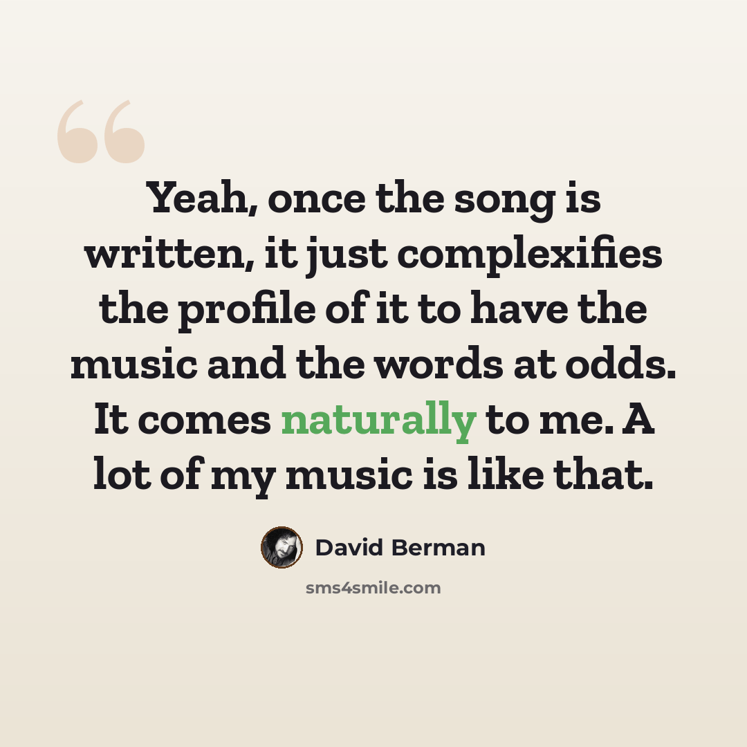 “Yeah, once the song is written, it just complexifies the profile of it to have the music and the words at odds. It comes naturally to me. A lot of my music is like that.” quote by David Berman