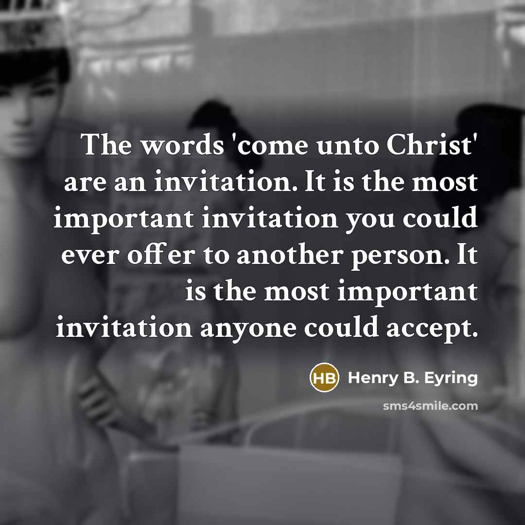 “The words 'come unto Christ' are an invitation. It is the most important invitation you could ever offer to another person. It is the most important invitation anyone could accept.” quote by Henry B. Eyring
