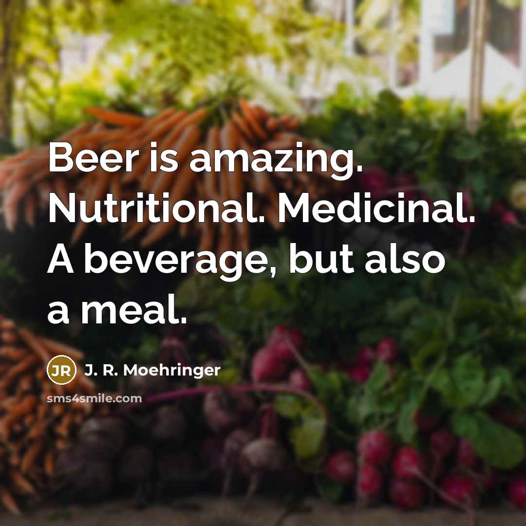 “Beer is amazing. Nutritional. Medicinal. A beverage, but also a meal.” quote by J. R. Moehringer