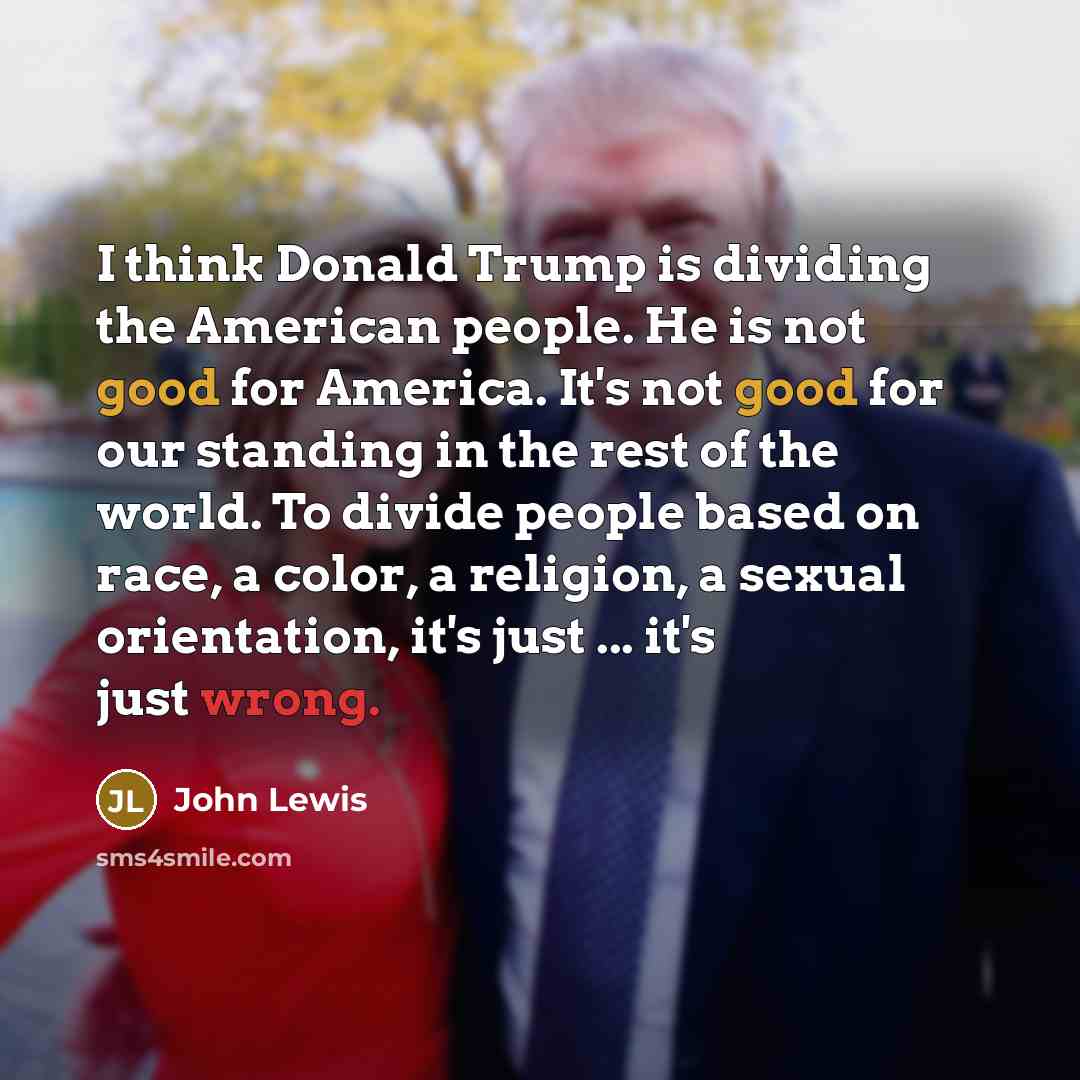 “I think Donald Trump is dividing the American people. He is not good for America. It's not good for our standing in the rest of the world. To divide people based on race, a color, a religion, a sexual orientation, it's just ... it's just wrong.” quote by John Lewis