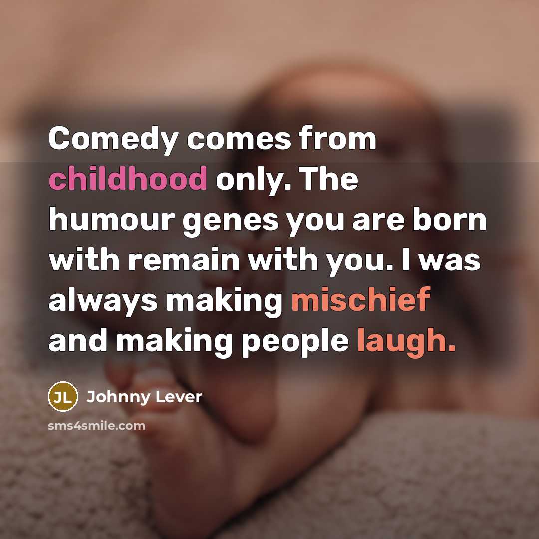 “Comedy comes from childhood only. The humour genes you are born with remain with you. I was always making mischief and making people laugh.” quote by Johnny Lever
