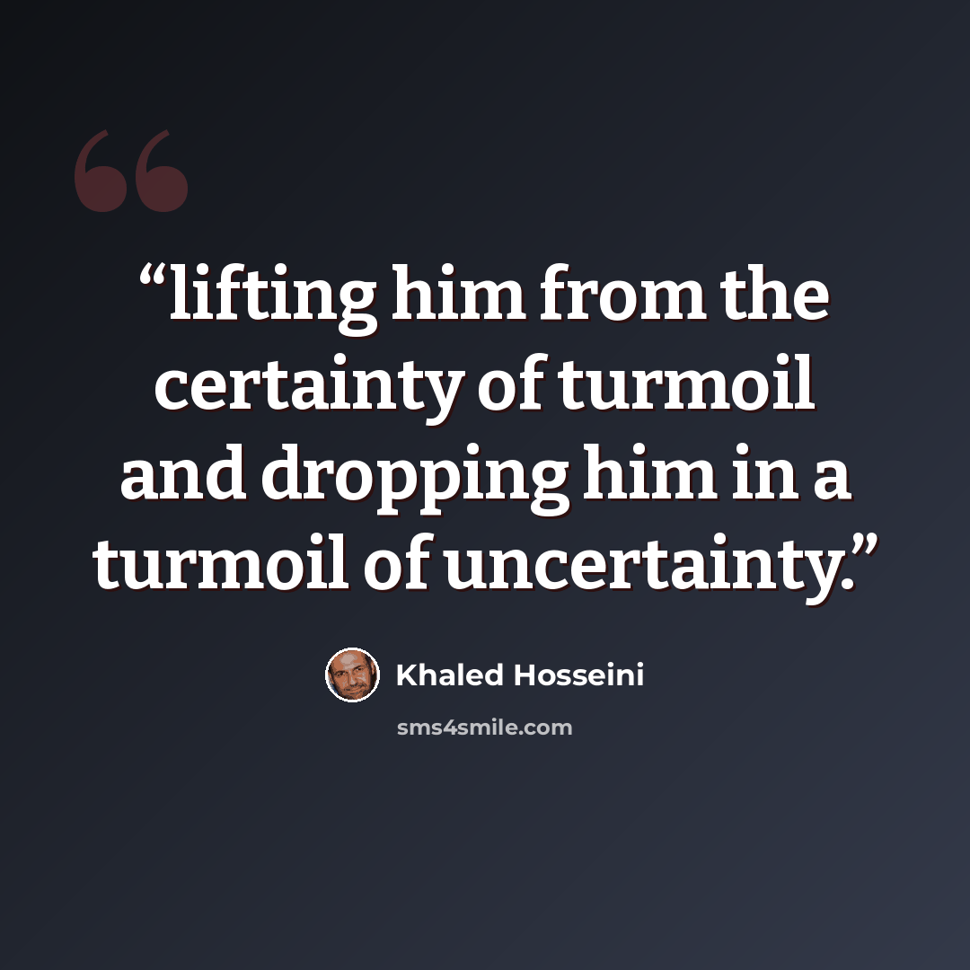 “lifting him from the certainty of turmoil and dropping him in a turmoil of uncertainty.” quote by Khaled Hosseini