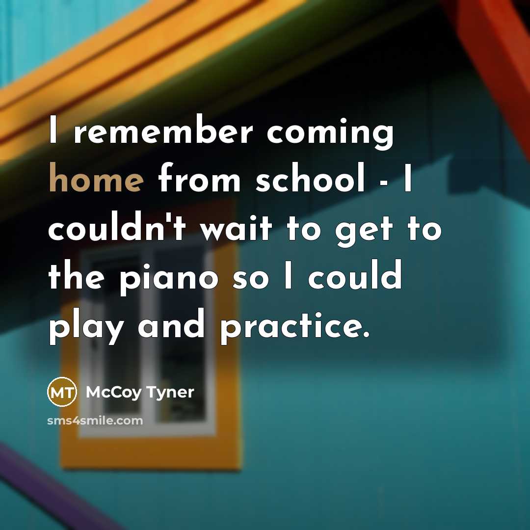 “I remember coming home from school - I couldn't wait to get to the piano so I could play and practice.” quote by McCoy Tyner