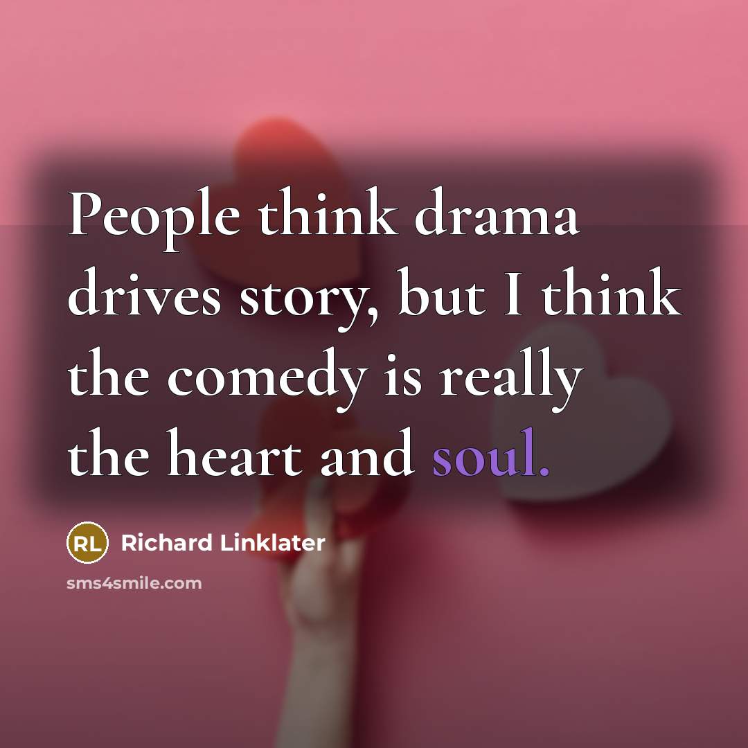 “People think drama drives story, but I think the comedy is really the heart and soul.” quote by Richard Linklater