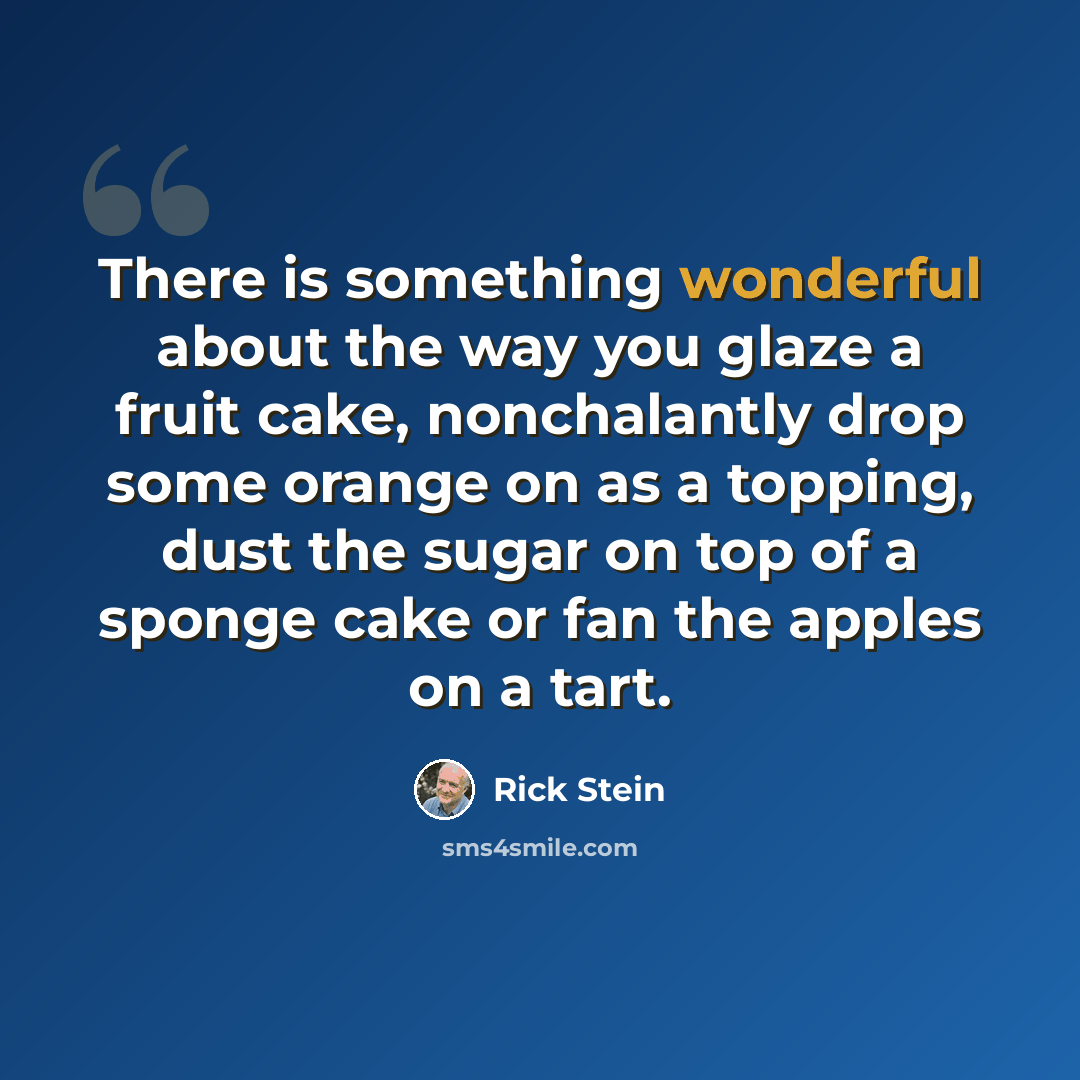 “There is something wonderful about the way you glaze a fruit cake, nonchalantly drop some orange on as a topping, dust the sugar on top of a sponge cake or fan the apples on a tart.” quote by Rick Stein