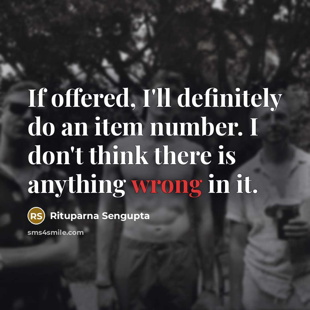 “If offered, I'll definitely do an item number. I don't think there is anything wrong in it.” quote by Rituparna Sengupta