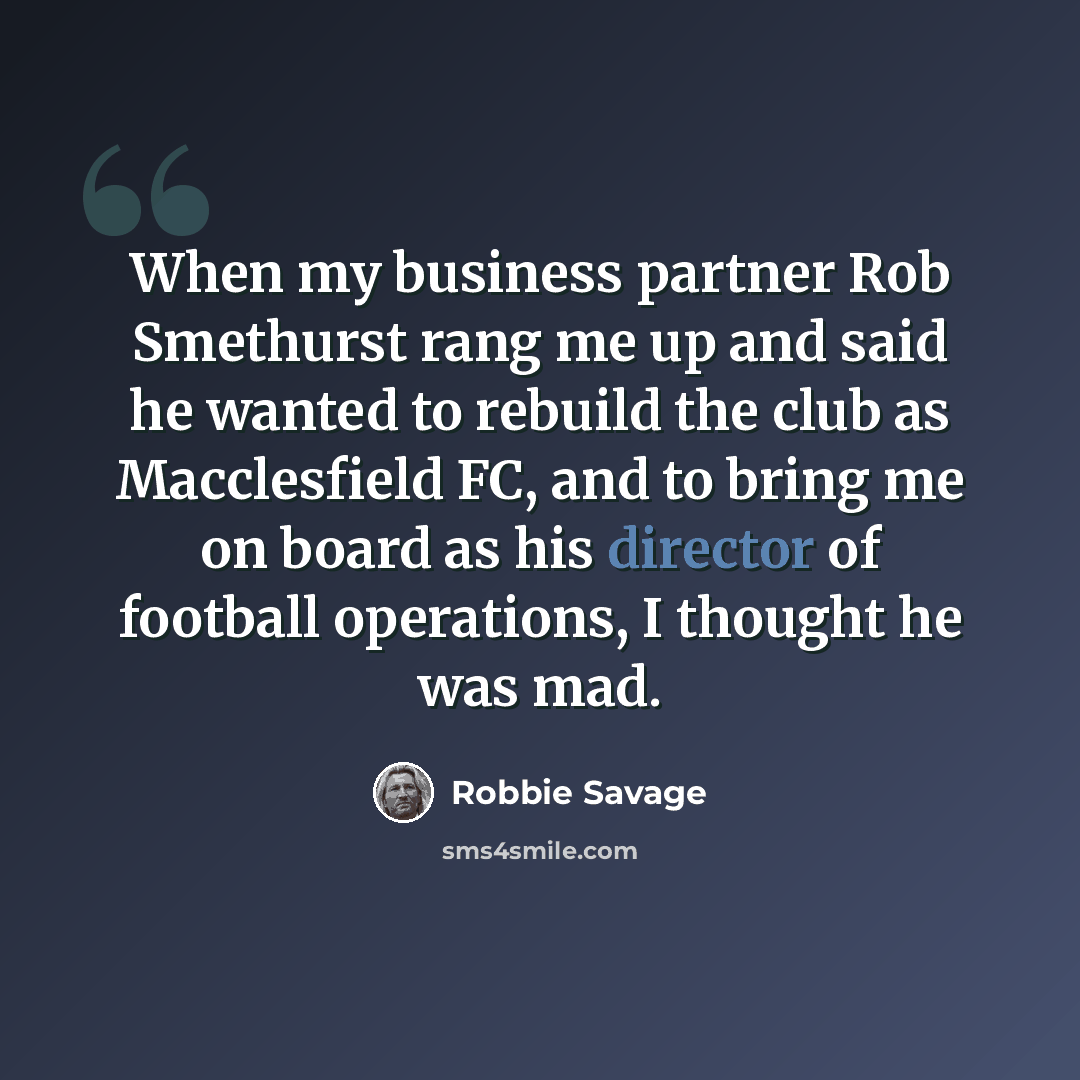 “When my business partner Rob Smethurst rang me up and said he wanted to rebuild the club as Macclesfield FC, and to bring me on board as his director of football operations, I thought he was mad.” quote by Robbie Savage