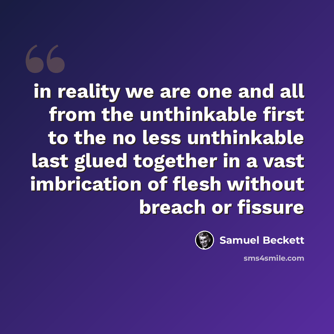 “in reality we are one and all from the unthinkable first to the no less unthinkable last glued together in a vast imbrication of flesh without breach or fissure” quote by Samuel Beckett