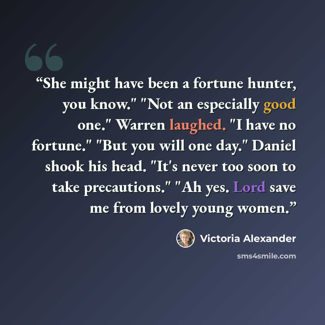 “She might have been a for­tune hunter, you know." "Not an es­pe­cially good one." War­ren laughed. "I have no for­tune." "But you will one day." Daniel shook his head. "It's never too soon to take pre­cau­tions." "Ah yes. Lord save me from lovely young women.” quote by Victoria Alexander