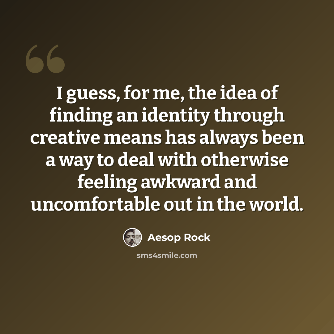 “I guess, for me, the idea of finding an identity through creative means has always been a way to deal with otherwise feeling awkward and uncomfortable out in the world.” quote by Aesop Rock