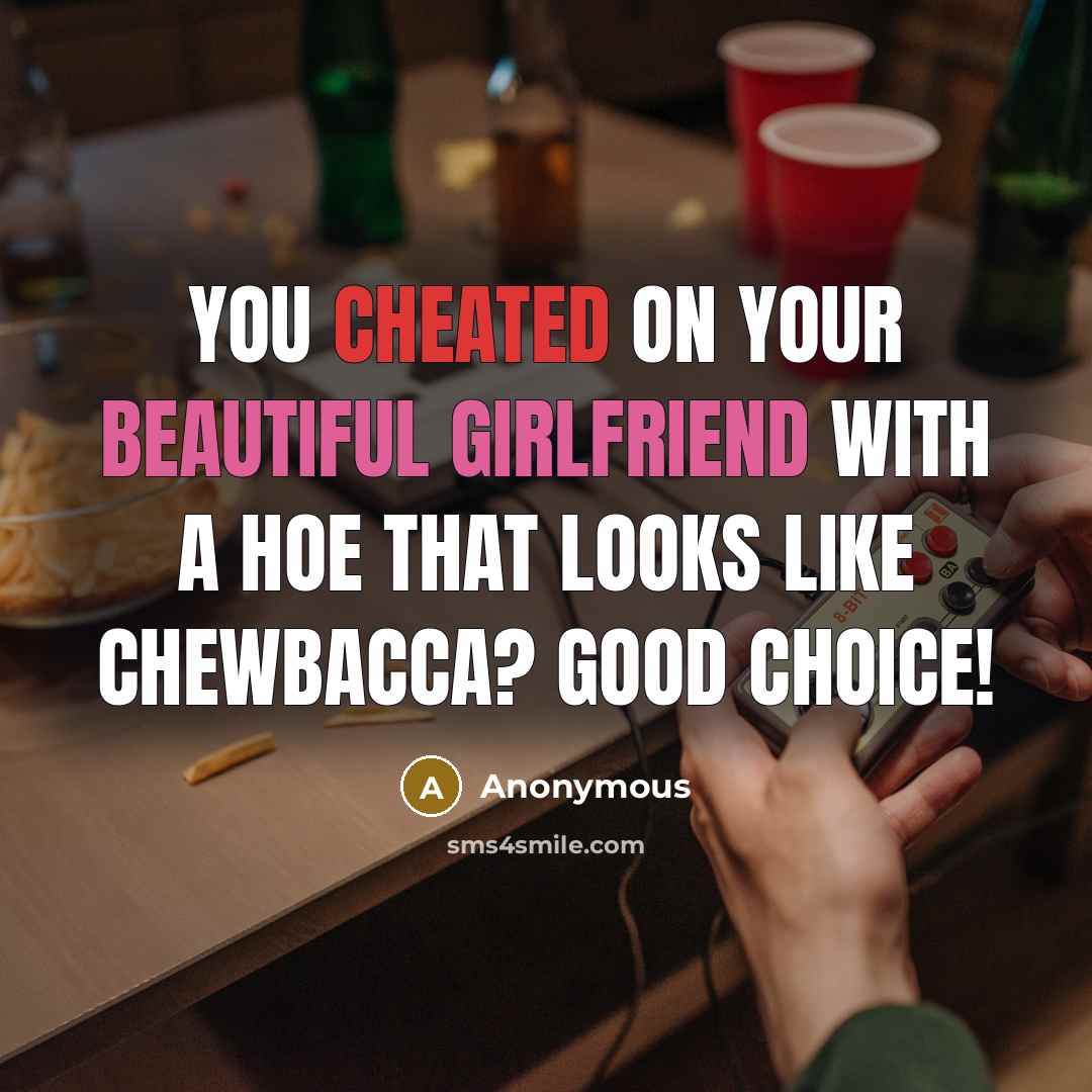 “You cheated on your beautiful girlfriend with a hoe that looks like Chewbacca? Good choice!” quote by Anonymous