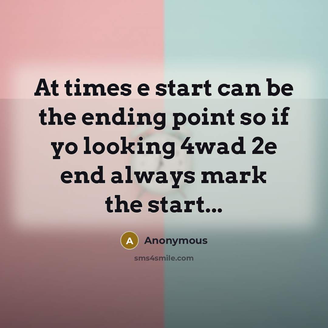 “At times e start can be the ending point so if yo looking 4wad 2e end always mark the start...” quote by Anonymous
