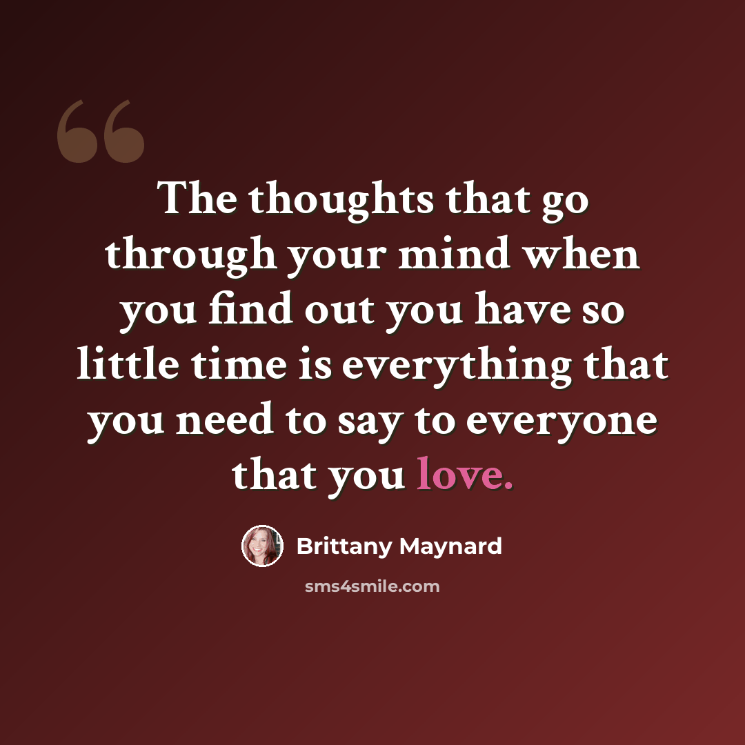 “The thoughts that go through your mind when you find out you have so little time is everything that you need to say to everyone that you love.” quote by Brittany Maynard