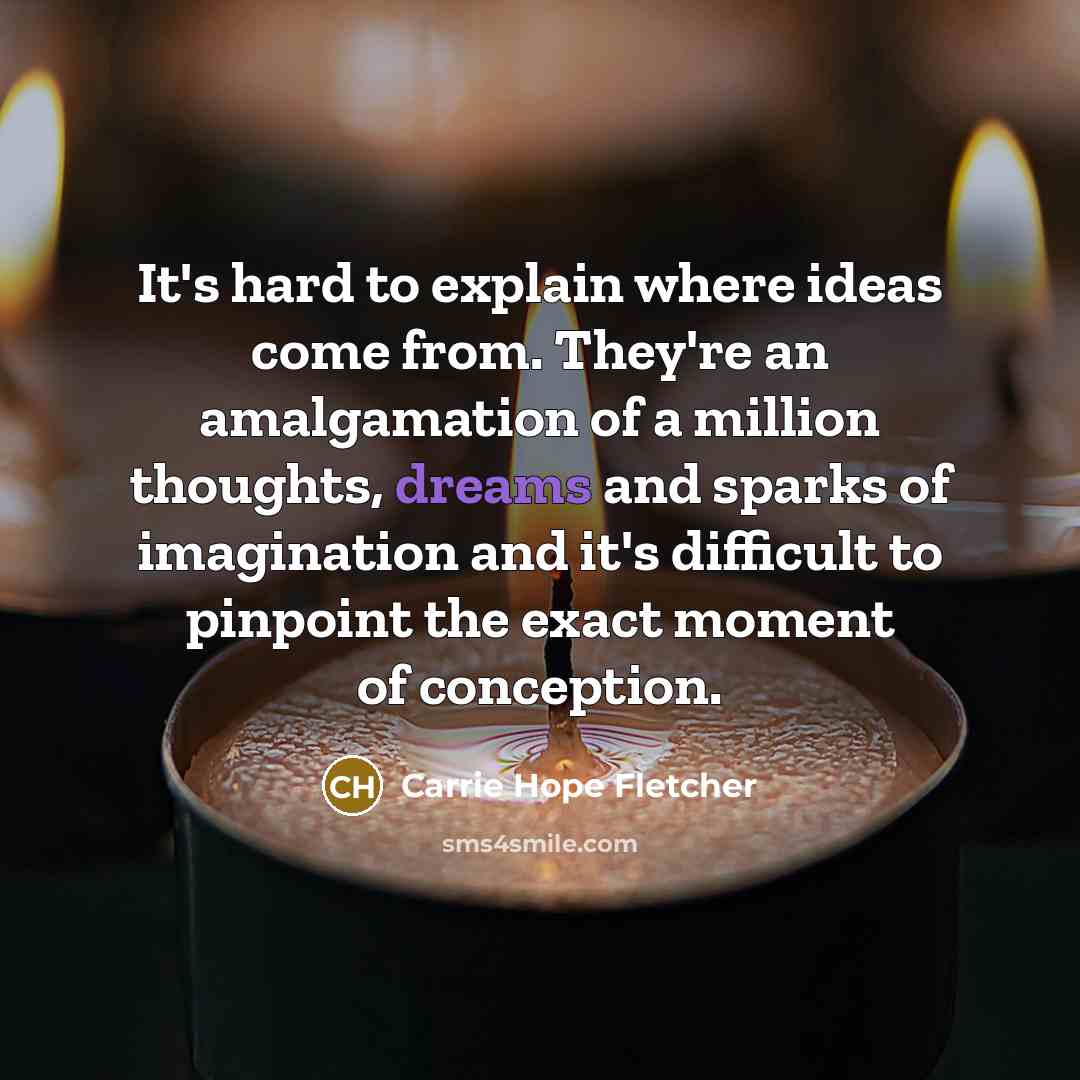 “It's hard to explain where ideas come from. They're an amalgamation of a million thoughts, dreams and sparks of imagination and it's difficult to pinpoint the exact moment of conception.” quote by Carrie Hope Fletcher