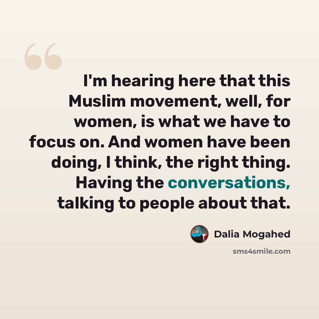“I'm hearing here that this Muslim movement, well, for women, is what we have to focus on. And women have been doing, I think, the right thing. Having the conversations, talking to people about that.” quote by Dalia Mogahed