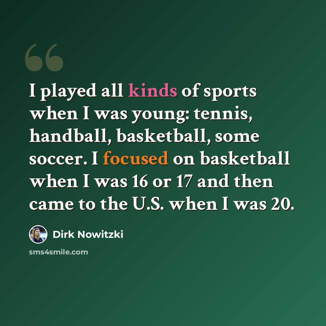 “I played all kinds of sports when I was young: tennis, handball, basketball, some soccer. I focused on basketball when I was 16 or 17 and then came to the U.S. when I was 20.” quote by Dirk Nowitzki
