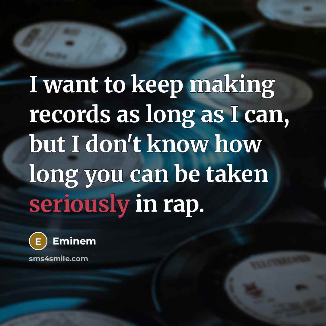 “I want to keep making records as long as I can, but I don't know how long you can be taken seriously in rap.” quote by Eminem