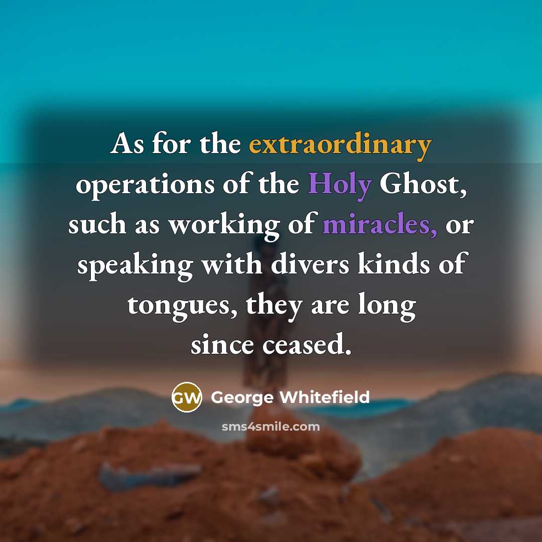“As for the extraordinary operations of the Holy Ghost, such as working of miracles, or speaking with divers kinds of tongues, they are long since ceased.” quote by George Whitefield