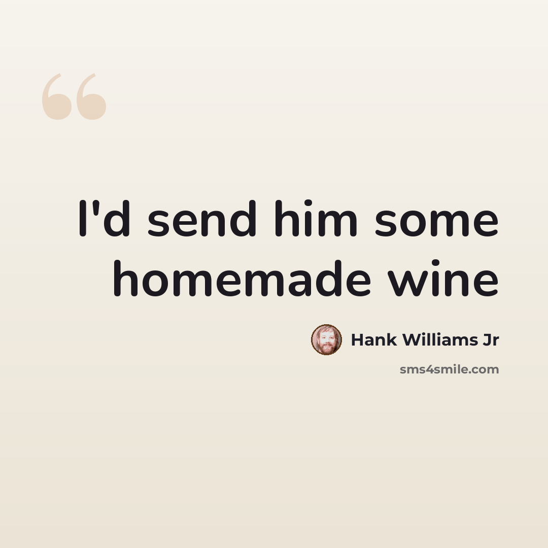 “I'd send him some homemade wine” quote by Hank Williams Jr